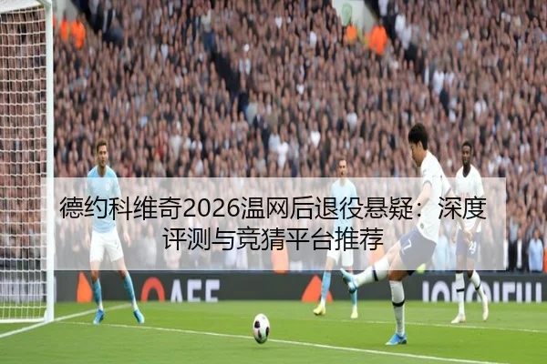 德约科维奇2026温网后退役悬疑：深度评测与竞猜平台推荐