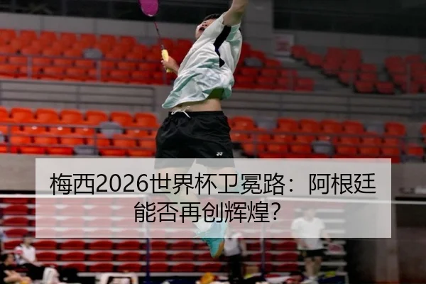 梅西2026世界杯卫冕路：阿根廷能否再创辉煌？