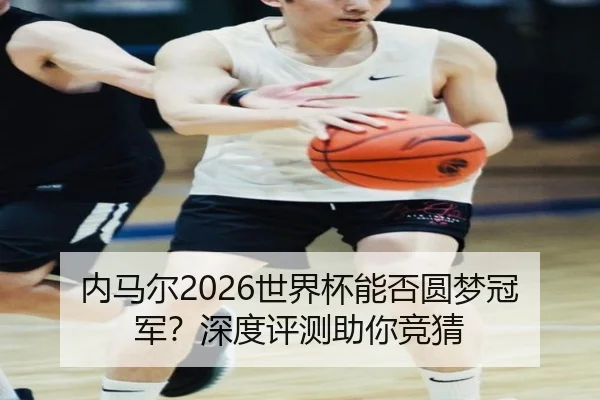 内马尔2026世界杯能否圆梦冠军？深度评测助你竞猜