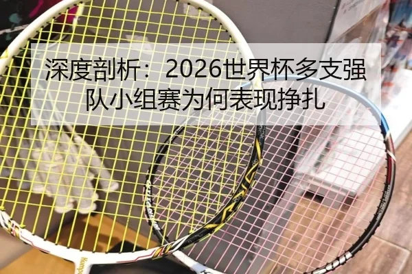 深度剖析：2026世界杯多支强队小组赛为何表现挣扎