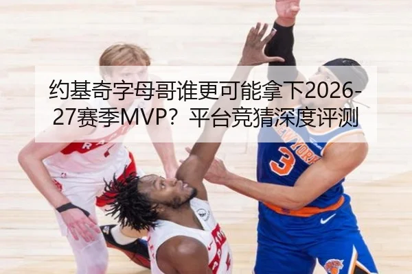 约基奇字母哥谁更可能拿下2026-27赛季MVP？平台竞猜深度评测